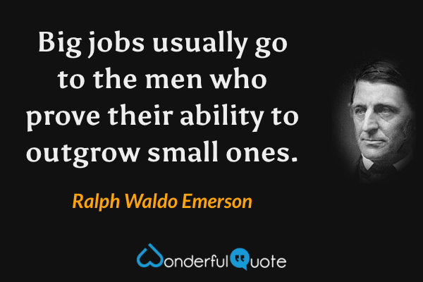 Big jobs usually go to the men who prove their ability to outgrow small ones. - Ralph Waldo Emerson quote.