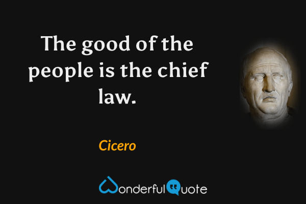 The good of the people is the chief law. - Cicero quote.