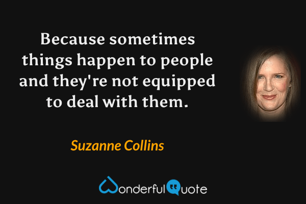 Because sometimes things happen to people and they're not equipped to deal with them. - Suzanne Collins quote.