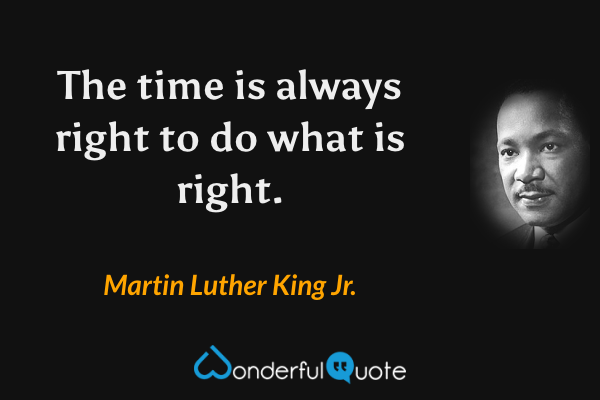 The time is always right to do what is right. - Martin Luther King Jr. quote.