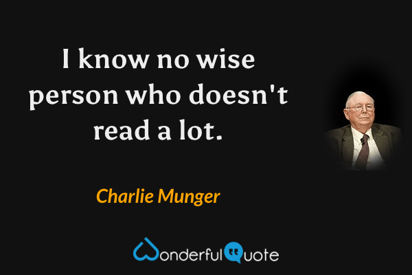 I know no wise person who doesn't read a lot. - Charlie Munger quote.