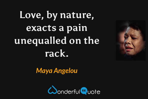Love, by nature, exacts a pain unequalled on the rack. - Maya Angelou quote.