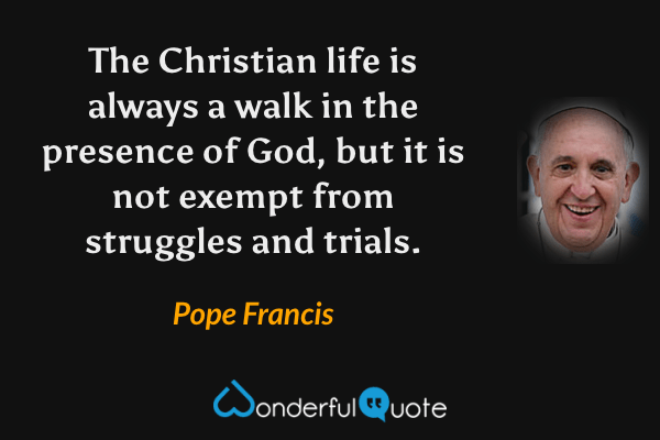 The Christian life is always a walk in the presence of God, but it is not exempt from struggles and trials. - Pope Francis quote.