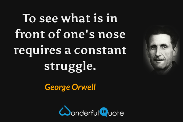 To see what is in front of one's nose requires a constant struggle. - George Orwell quote.