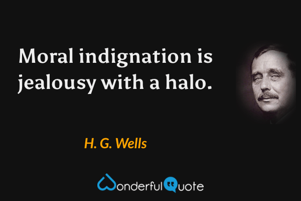 Moral indignation is jealousy with a halo. - H. G. Wells quote.