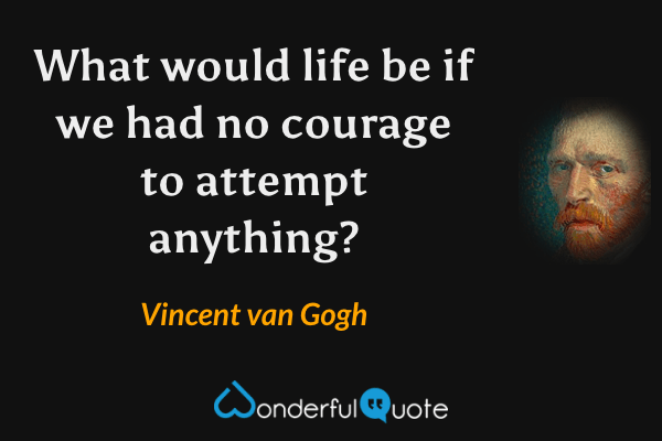 What would life be if we had no courage to attempt anything? - Vincent van Gogh quote.
