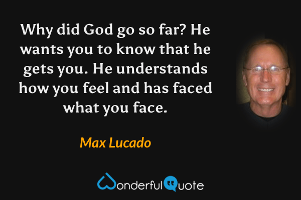 Why did God go so far? He wants you to know that he gets you. He understands how you feel and has faced what you face. - Max Lucado quote.
