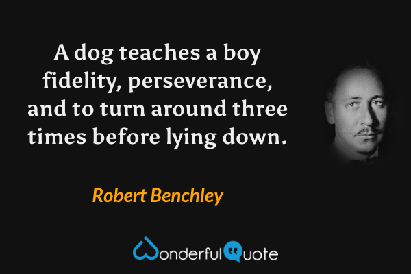 A dog teaches a boy fidelity, perseverance, and to turn around three times before lying down. - Robert Benchley quote.