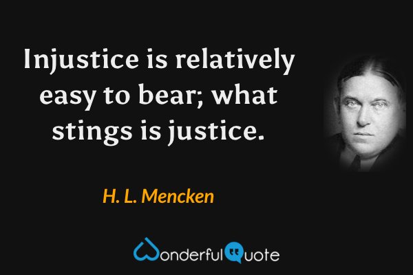 Injustice is relatively easy to bear; what stings is justice. - H. L. Mencken quote.
