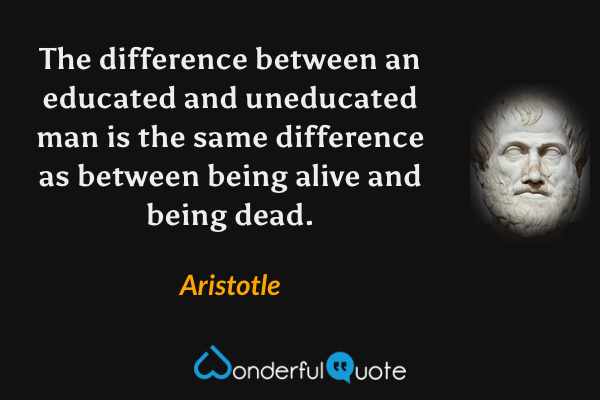 The difference between an educated and uneducated man is the same difference as between being alive and being dead. - Aristotle quote.