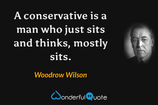A conservative is a man who just sits and thinks, mostly sits. - Woodrow Wilson quote.