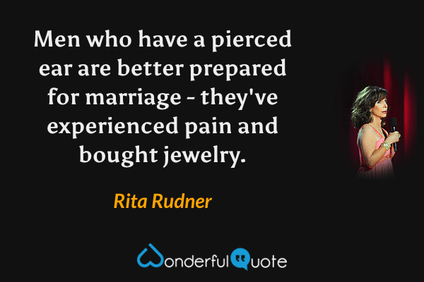 Men who have a pierced ear are better prepared for marriage - they've experienced pain and bought jewelry. - Rita Rudner quote.