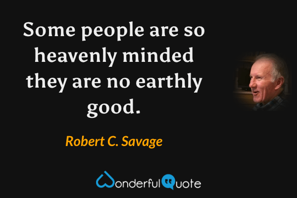 Some people are so heavenly minded they are no earthly good. - Robert C. Savage quote.