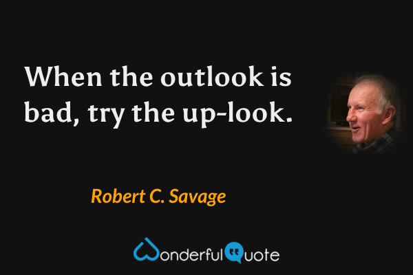 When the outlook is bad, try the up-look. - Robert C. Savage quote.
