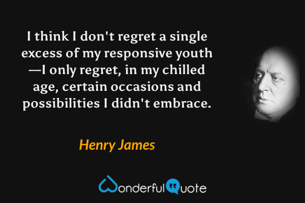 I think I don't regret a single excess of my responsive youth—I only regret, in my chilled age, certain occasions and possibilities I didn't embrace. - Henry James quote.