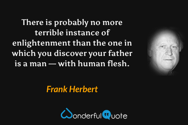 There is probably no more terrible instance of enlightenment than the one in which you discover your father is a man — with human flesh. - Frank Herbert quote.
