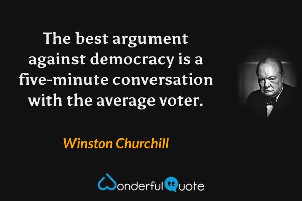 The best argument against democracy is a five-minute conversation with the average voter. - Winston Churchill quote.