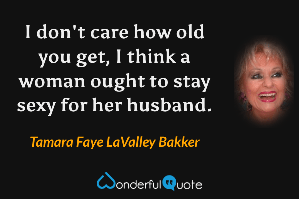 I don't care how old you get, I think a woman ought to stay sexy for her husband. - Tamara Faye LaValley Bakker quote.