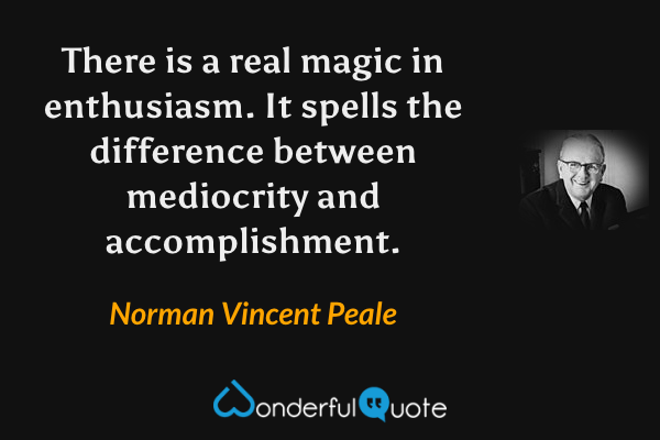 There is a real magic in enthusiasm. It spells the difference between mediocrity and accomplishment. - Norman Vincent Peale quote.