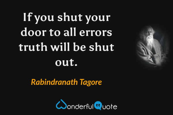 If you shut your door to all errors truth will be shut out. - Rabindranath Tagore quote.