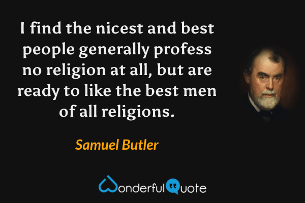 I find the nicest and best people generally profess no religion at all, but are ready to like the best men of all religions. - Samuel Butler quote.