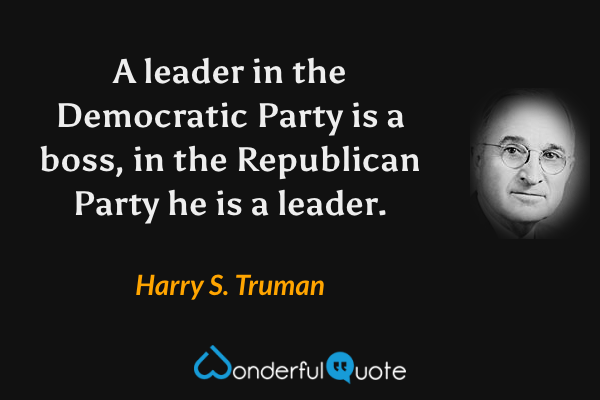 A leader in the Democratic Party is a boss, in the Republican Party he is a leader. - Harry S. Truman quote.
