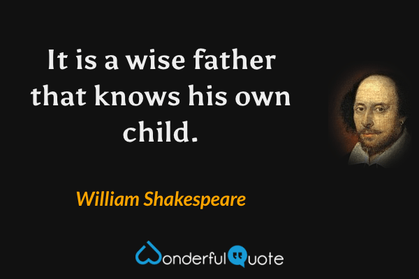 It is a wise father that knows his own child. - William Shakespeare quote.
