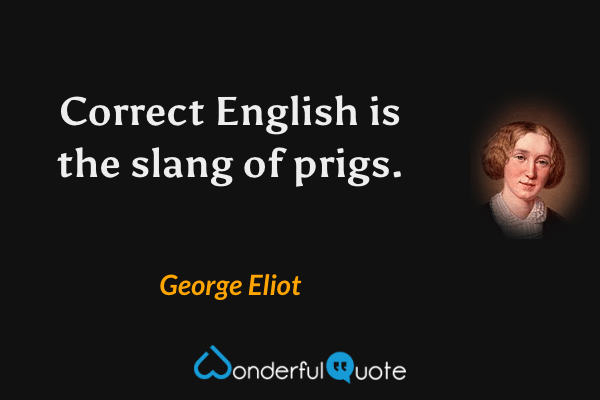 Correct English is the slang of prigs. - George Eliot quote.