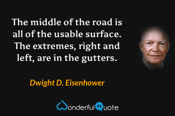 The middle of the road is all of the usable surface. The extremes, right and left, are in the gutters. - Dwight D. Eisenhower quote.