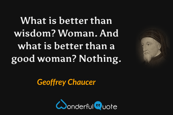 What is better than wisdom? Woman. And what is better than a good woman? Nothing. - Geoffrey Chaucer quote.