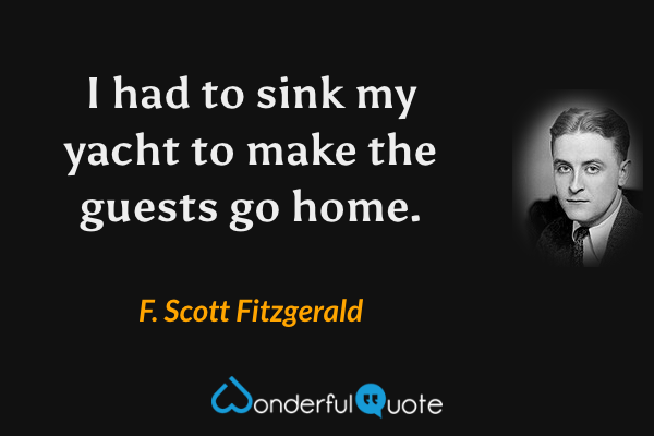 I had to sink my yacht to make the guests go home. - F. Scott Fitzgerald quote.