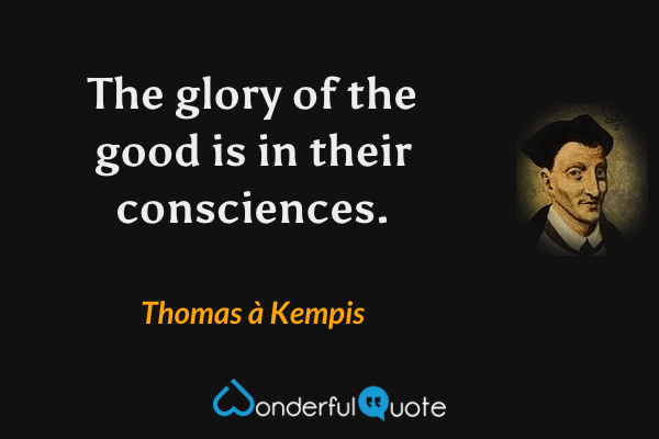 The glory of the good is in their consciences. - Thomas à Kempis quote.