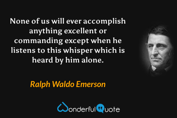 None of us will ever accomplish anything excellent or commanding except when he listens to this whisper which is heard by him alone. - Ralph Waldo Emerson quote.