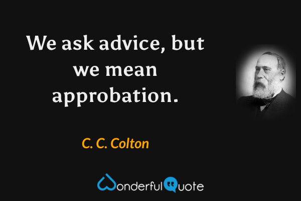 We ask advice, but we mean approbation. - C. C. Colton quote.