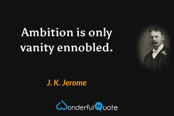 Ambition is only vanity ennobled. - J. K. Jerome quote.