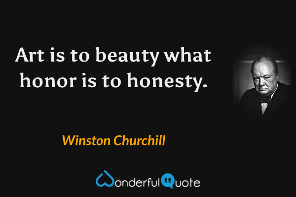 Art is to beauty what honor is to honesty. - Winston Churchill quote.