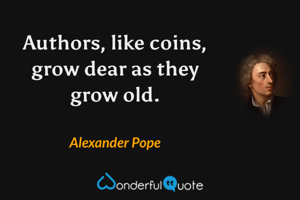 Authors, like coins, grow dear as they grow old. - Alexander Pope quote.
