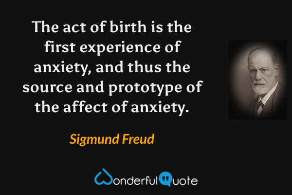 The act of birth is the first experience of anxiety, and thus the source and prototype of the affect of anxiety. - Sigmund Freud quote.