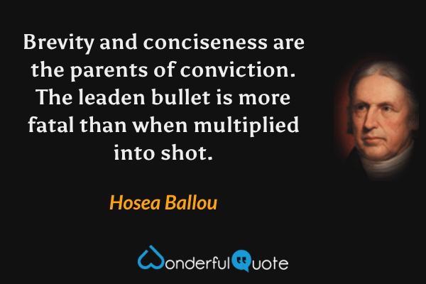 Brevity and conciseness are the parents of conviction.  The leaden bullet is more fatal than when multiplied into shot. - Hosea Ballou quote.