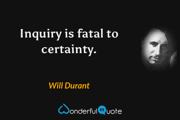 Inquiry is fatal to certainty. - Will Durant quote.