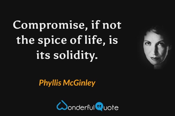 Compromise, if not the spice of life, is its solidity. - Phyllis McGinley quote.