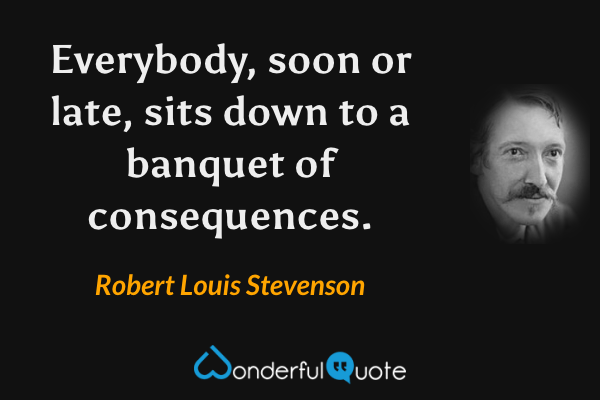 Everybody, soon or late, sits down to a banquet of consequences. - Robert Louis Stevenson quote.