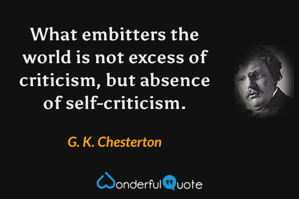 What embitters the world is not excess of criticism, but absence of self-criticism. - G. K. Chesterton quote.