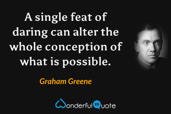 A single feat of daring can alter the whole conception of what is possible. - Graham Greene quote.
