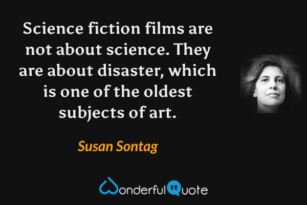 Science fiction films are not about science.  They are about disaster, which is one of the oldest subjects of art. - Susan Sontag quote.