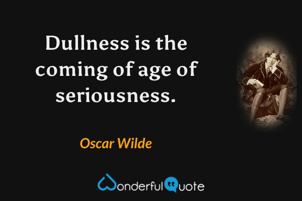 Dullness is the coming of age of seriousness. - Oscar Wilde quote.