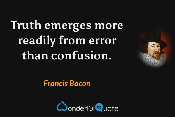 Truth emerges more readily from error than confusion. - Francis Bacon quote.