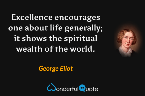 Excellence encourages one about life generally; it shows the spiritual wealth of the world. - George Eliot quote.