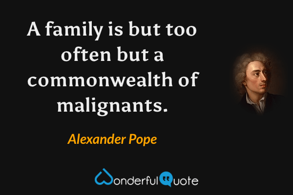 A family is but too often but a commonwealth of malignants. - Alexander Pope quote.