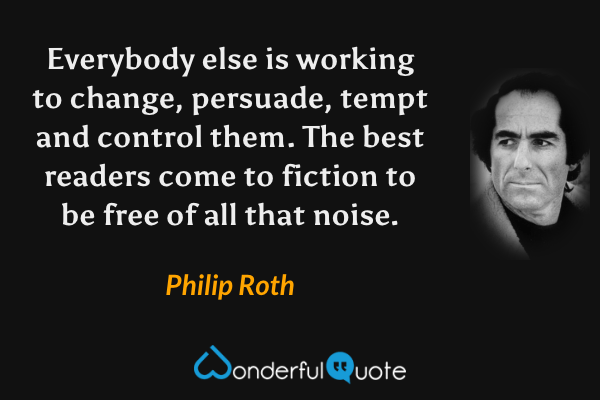 Everybody else is working to change, persuade, tempt and control them. The best readers come to fiction to be free of all that noise. - Philip Roth quote.